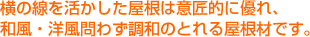 横の線を活かした屋根は意匠的に優れ、和風・洋風問わず調和のとれる屋根材です。