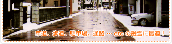 車道、歩道、駐車場、通路 … etc の融雪に最適！