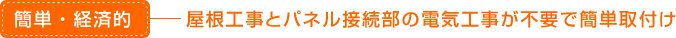 簡単・経済的：屋根工事とパネル接続部の電気工事が不要で簡単取付け