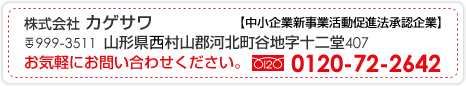 株式会社カゲサワ【中小企業新事業活動促進法承認企業】
〒999-3511山形県西村山郡河北町谷地字十二堂407
お気軽にお問い合わせください
フリーダイヤル0120-72-2642